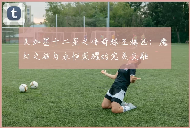 美加墨十二星之传奇球王梅西：魔幻之旅与永恒荣耀的完美交融