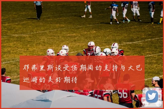 邓弗里斯谈受伤期间的支持与大巴巡游的美好期待