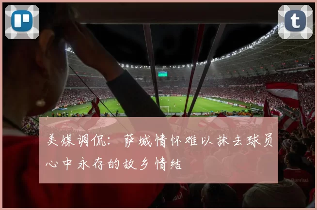 美媒调侃：萨城情怀难以抹去球员心中永存的故乡情结