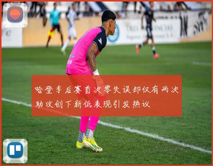 哈登季后赛首次零失误却仅有两次助攻创下新低表现引发热议