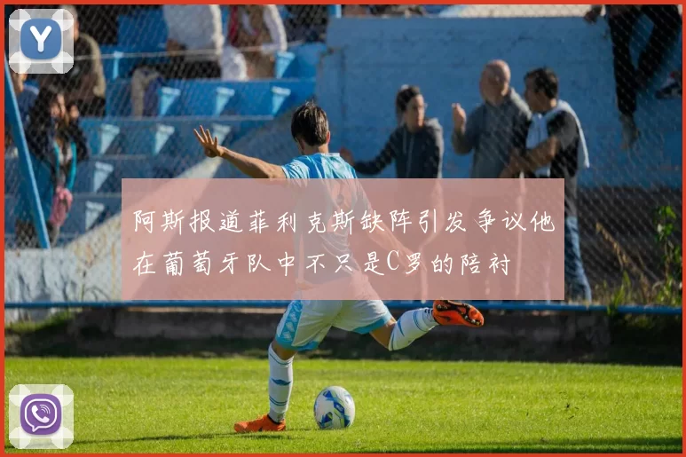 阿斯报道菲利克斯缺阵引发争议他在葡萄牙队中不只是C罗的陪衬