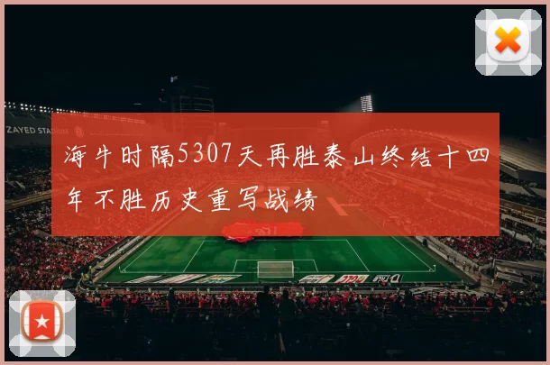 海牛时隔5307天再胜泰山终结十四年不胜历史重写战绩