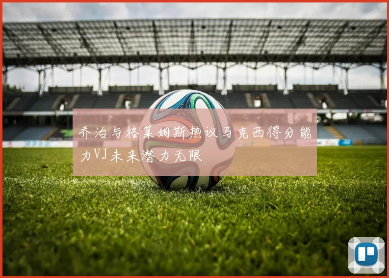 乔治与格莱姆斯热议马克西得分能力VJ未来潜力无限