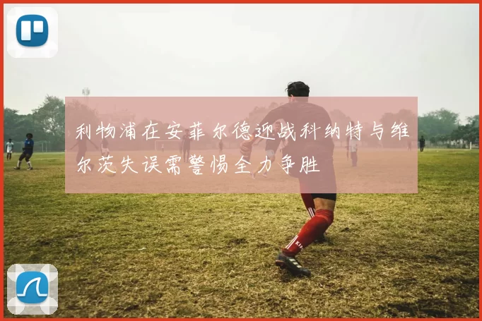 利物浦在安菲尔德迎战科纳特与维尔茨失误需警惕全力争胜