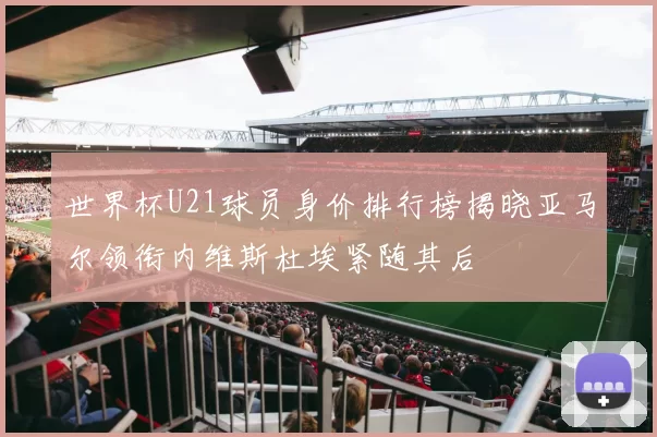 世界杯U21球员身价排行榜揭晓亚马尔领衔内维斯杜埃紧随其后