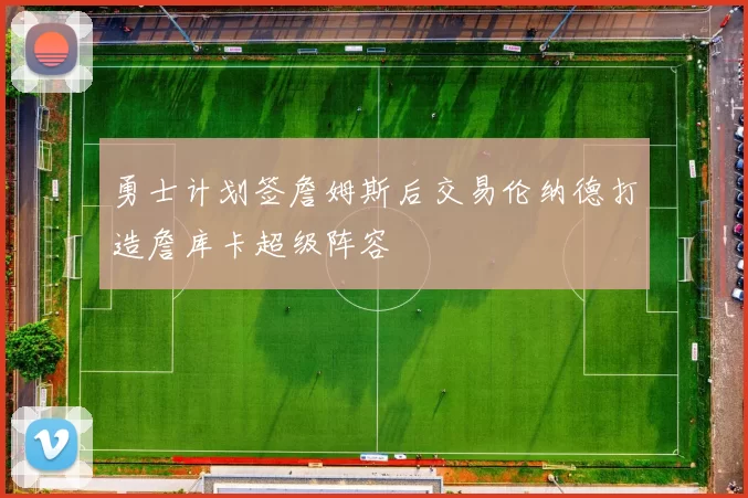 勇士计划签詹姆斯后交易伦纳德打造詹库卡超级阵容