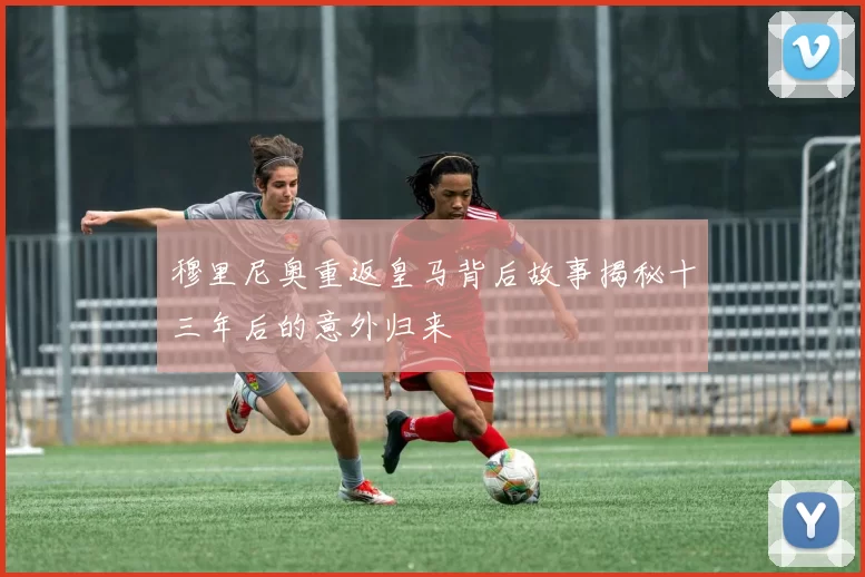 穆里尼奥重返皇马背后故事揭秘十三年后的意外归来