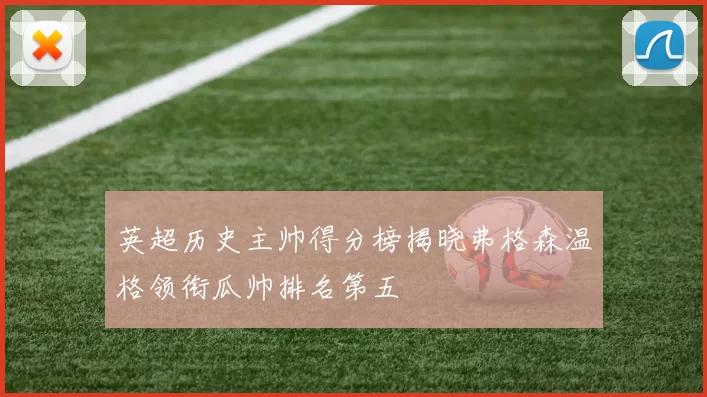 英超历史主帅得分榜揭晓弗格森温格领衔瓜帅排名第五