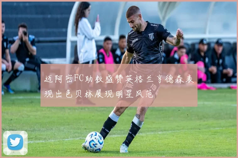 迈阿密FC助教盛赞英格兰亨德森表现出色贝林展现明星风范
