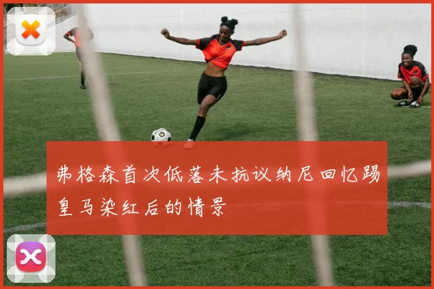 弗格森首次低落未抗议纳尼回忆踢皇马染红后的情景
