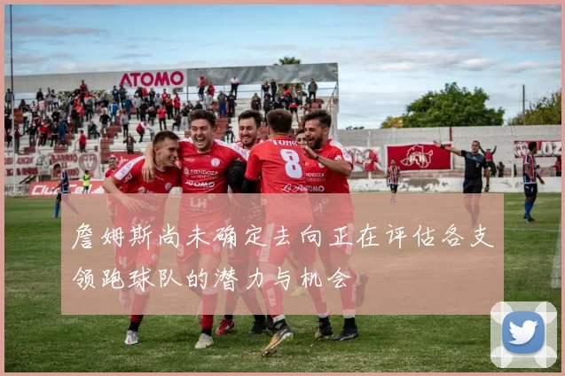 詹姆斯尚未确定去向正在评估各支领跑球队的潜力与机会