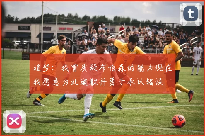 追梦：我曾质疑布伦森的能力现在我愿意为此道歉并勇于承认错误