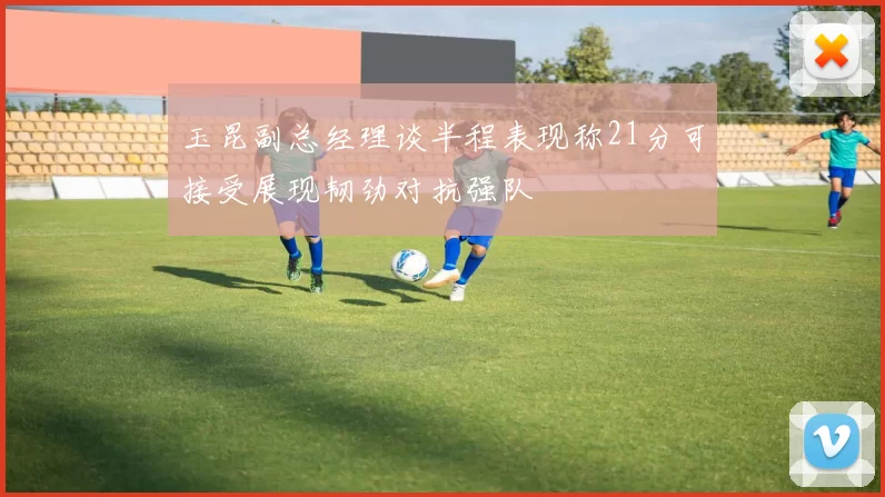 玉昆副总经理谈半程表现称21分可接受展现韧劲对抗强队