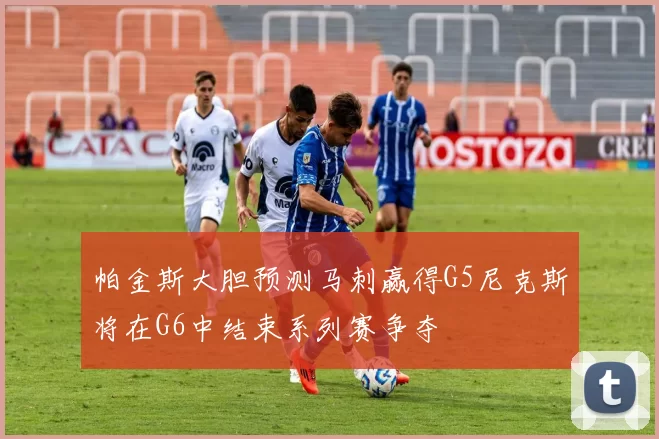 帕金斯大胆预测马刺赢得G5尼克斯将在G6中结束系列赛争夺