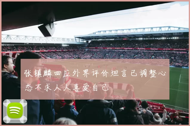 张镇麟回应外界评价坦言已调整心态不求人人喜爱自己