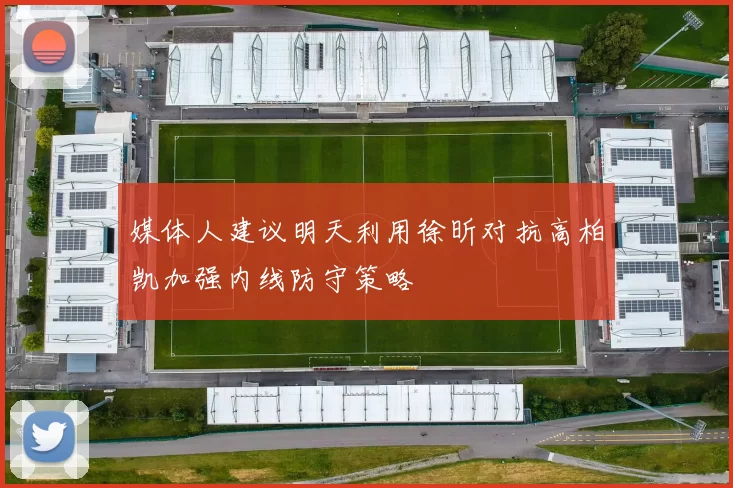 媒体人建议明天利用徐昕对抗高柏凯加强内线防守策略