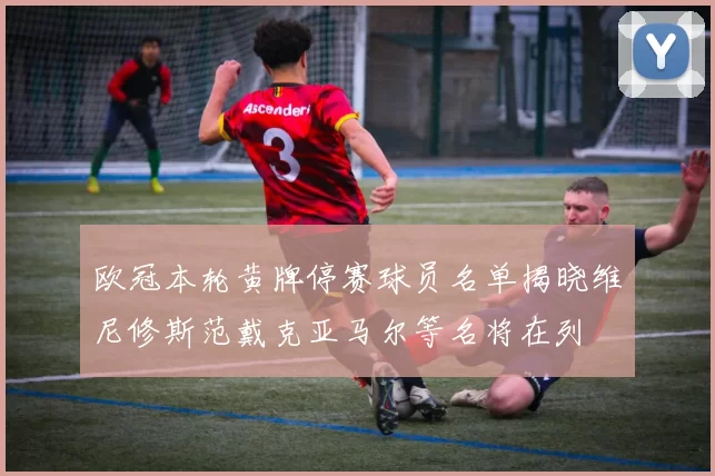 欧冠本轮黄牌停赛球员名单揭晓维尼修斯范戴克亚马尔等名将在列