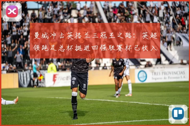 曼城冲击英格兰三冠王之路：英超领跑足总杯挺进四强联赛杯已收入囊中
