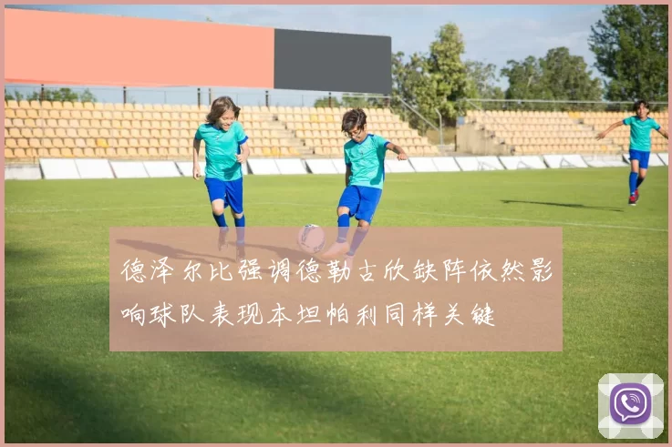 德泽尔比强调德勒古欣缺阵依然影响球队表现本坦帕利同样关键