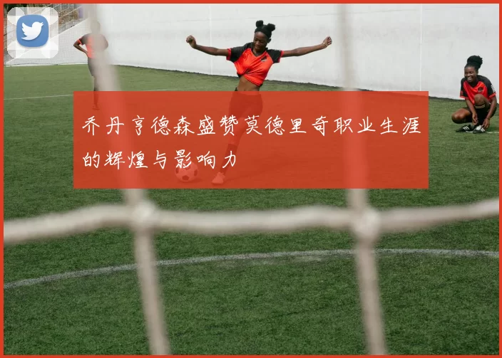 乔丹亨德森盛赞莫德里奇职业生涯的辉煌与影响力