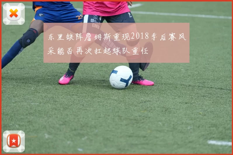 东里缺阵詹姆斯重现2018季后赛风采能否再次扛起球队重任