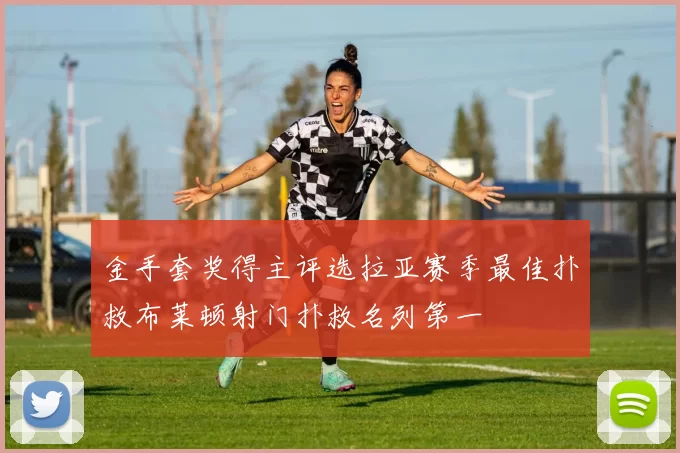 金手套奖得主评选拉亚赛季最佳扑救布莱顿射门扑救名列第一
