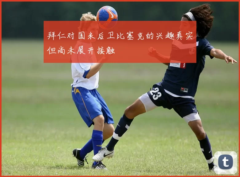 拜仁对国米后卫比塞克的兴趣真实但尚未展开接触