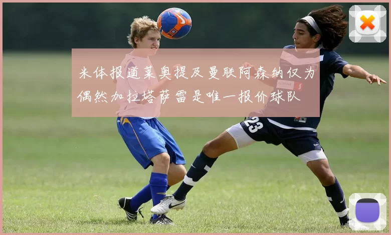 米体报道莱奥提及曼联阿森纳仅为偶然加拉塔萨雷是唯一报价球队