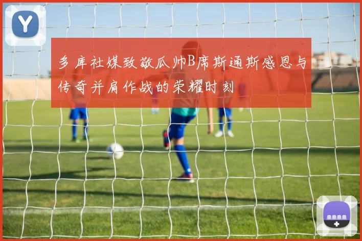 多库社媒致敬瓜帅B席斯通斯感恩与传奇并肩作战的荣耀时刻