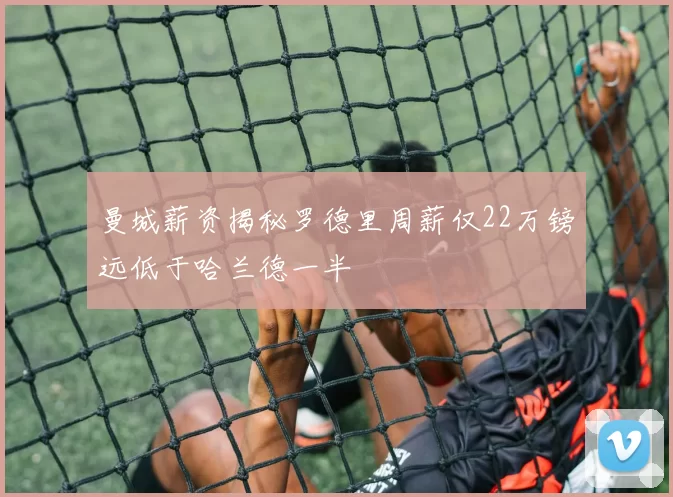 曼城薪资揭秘罗德里周薪仅22万镑远低于哈兰德一半