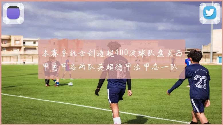 本赛季机会创造超400次球队盘点西甲意甲各两队英超德甲法甲各一队