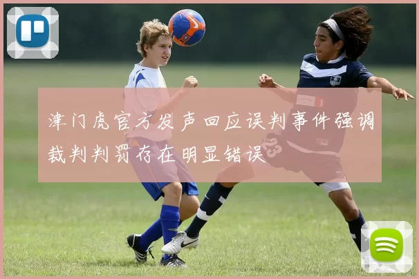 津门虎官方发声回应误判事件强调裁判判罚存在明显错误