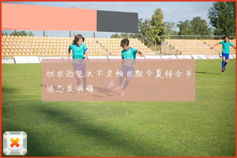 切尔西坚决不卖帕尔默今夏转会市场态度明确