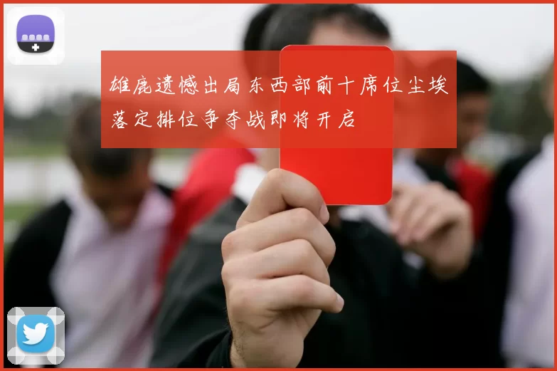 雄鹿遗憾出局东西部前十席位尘埃落定排位争夺战即将开启